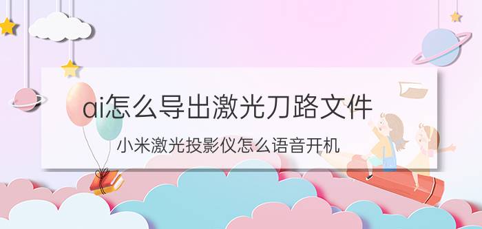 ai怎么导出激光刀路文件 小米激光投影仪怎么语音开机？